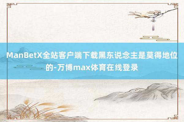 ManBetX全站客户端下载黑东说念主是莫得地位的-万博max体育在线登录