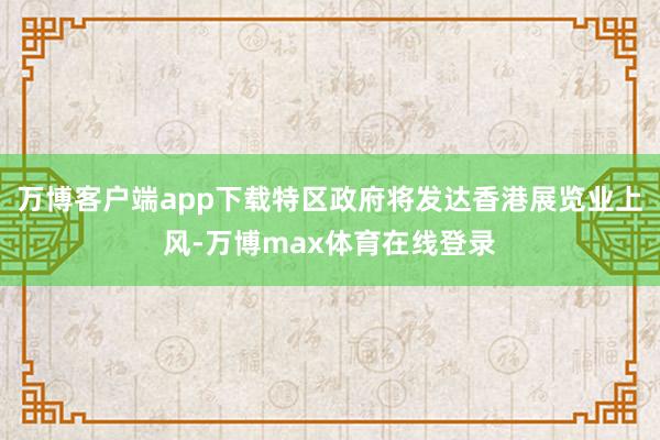 万博客户端app下载特区政府将发达香港展览业上风-万博max体育在线登录