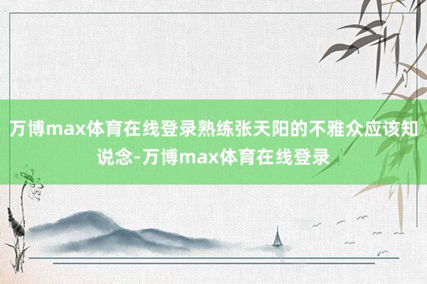 万博max体育在线登录熟练张天阳的不雅众应该知说念-万博max体育在线登录