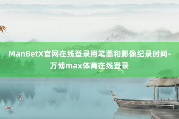 ManBetX官网在线登录用笔墨和影像纪录时间-万博max体育在线登录