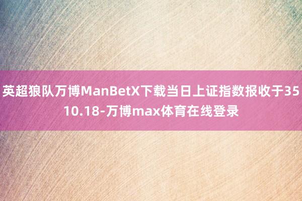 英超狼队万博ManBetX下载当日上证指数报收于3510.18-万博max体育在线登录