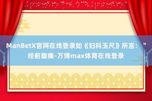 ManBetX官网在线登录如《妇科玉尺》所言：＂经前腹痛-万博max体育在线登录
