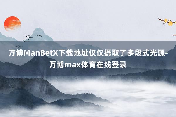 万博ManBetX下载地址仅仅摄取了多段式光源-万博max体育在线登录