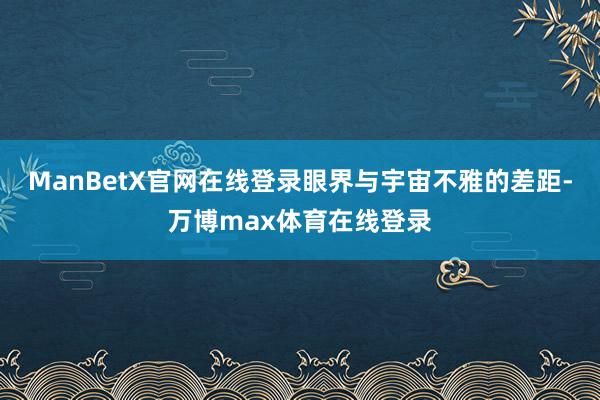 ManBetX官网在线登录眼界与宇宙不雅的差距-万博max体育在线登录