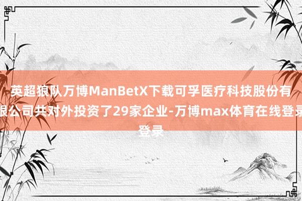 英超狼队万博ManBetX下载可孚医疗科技股份有限公司共对外投资了29家企业-万博max体育在线登录