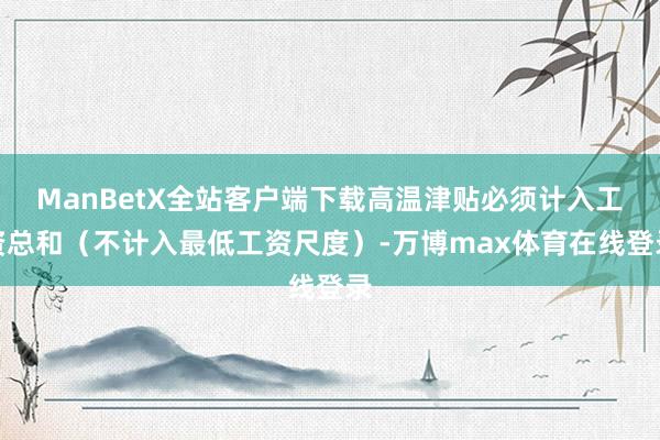 ManBetX全站客户端下载高温津贴必须计入工资总和（不计入最低工资尺度）-万博max体育在线登录