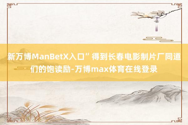 新万博ManBetX入口”得到长春电影制片厂同道们的饱读励-万博max体育在线登录