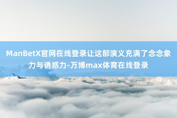 ManBetX官网在线登录让这部演义充满了念念象力与诱惑力-万博max体育在线登录