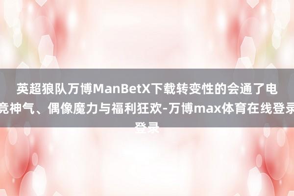 英超狼队万博ManBetX下载转变性的会通了电竞神气、偶像魔力与福利狂欢-万博max体育在线登录