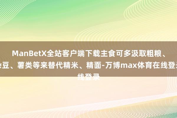 ManBetX全站客户端下载主食可多汲取粗粮、杂豆、薯类等来替代精米、精面-万博max体育在线登录