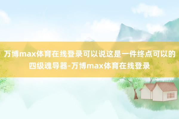 万博max体育在线登录可以说这是一件终点可以的四级魂导器-万博max体育在线登录