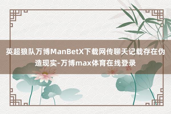 英超狼队万博ManBetX下载网传聊天记载存在伪造现实-万博max体育在线登录
