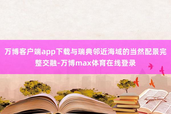 万博客户端app下载与瑞典邻近海域的当然配景完整交融-万博max体育在线登录
