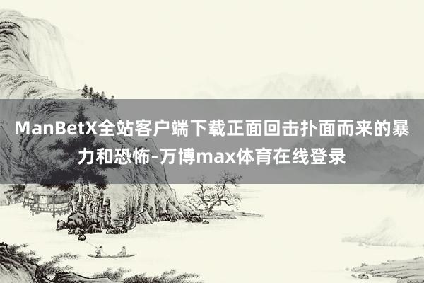 ManBetX全站客户端下载正面回击扑面而来的暴力和恐怖-万博max体育在线登录
