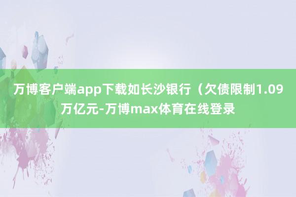 万博客户端app下载如长沙银行（欠债限制1.09万亿元-万博max体育在线登录