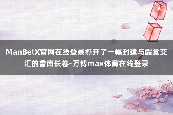 ManBetX官网在线登录撕开了一幅封建与醒觉交汇的鲁南长卷-万博max体育在线登录