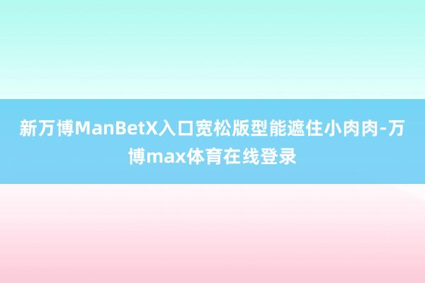 新万博ManBetX入口宽松版型能遮住小肉肉-万博max体育在线登录