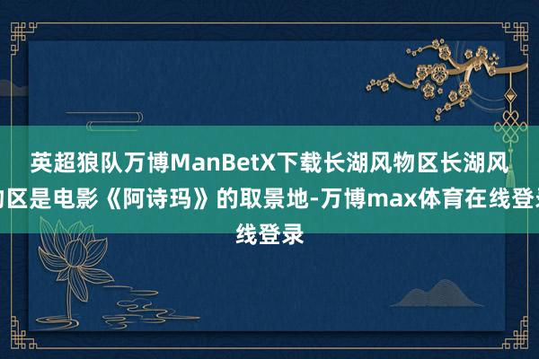 英超狼队万博ManBetX下载长湖风物区长湖风物区是电影《阿诗玛》的取景地-万博max体育在线登录