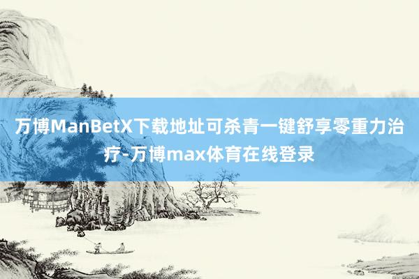 万博ManBetX下载地址可杀青一键舒享零重力治疗-万博max体育在线登录