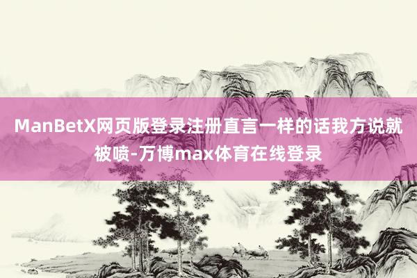 ManBetX网页版登录注册直言一样的话我方说就被喷-万博max体育在线登录