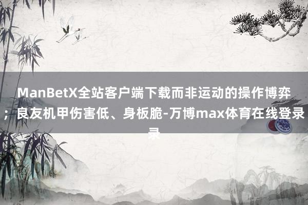 ManBetX全站客户端下载而非运动的操作博弈；良友机甲伤害低、身板脆-万博max体育在线登录