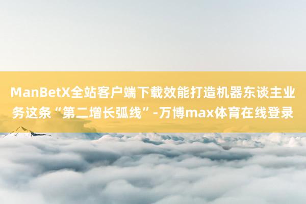 ManBetX全站客户端下载效能打造机器东谈主业务这条“第二增长弧线”-万博max体育在线登录