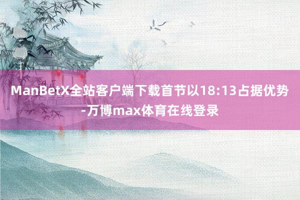 ManBetX全站客户端下载首节以18:13占据优势-万博max体育在线登录