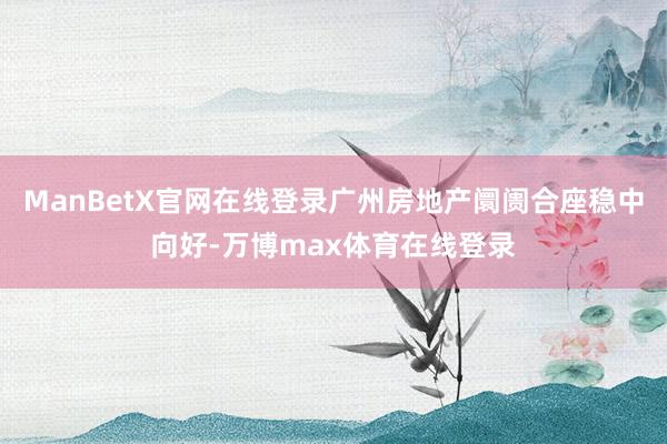 ManBetX官网在线登录广州房地产阛阓合座稳中向好-万博max体育在线登录