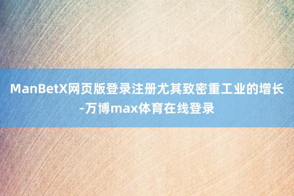 ManBetX网页版登录注册尤其致密重工业的增长-万博max体育在线登录