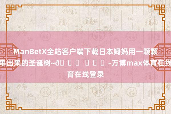ManBetX全站客户端下载日本姆妈用一颗颗珠子串出来的圣诞树~🎄 ​​​-万博max体育在线登录
