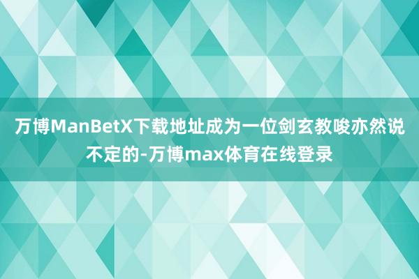 万博ManBetX下载地址成为一位剑玄教唆亦然说不定的-万博max体育在线登录