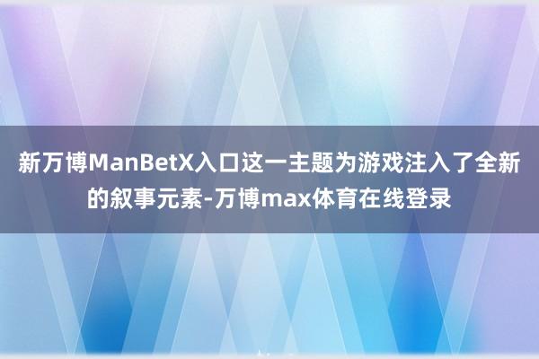 新万博ManBetX入口这一主题为游戏注入了全新的叙事元素-万博max体育在线登录