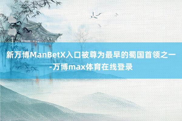 新万博ManBetX入口被尊为最早的蜀国首领之一-万博max体育在线登录