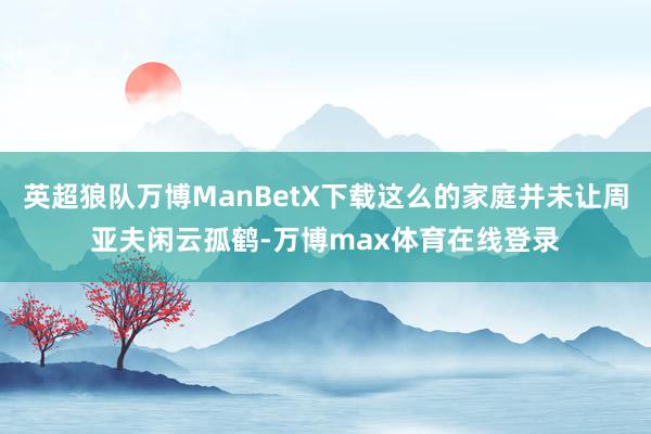英超狼队万博ManBetX下载这么的家庭并未让周亚夫闲云孤鹤-万博max体育在线登录