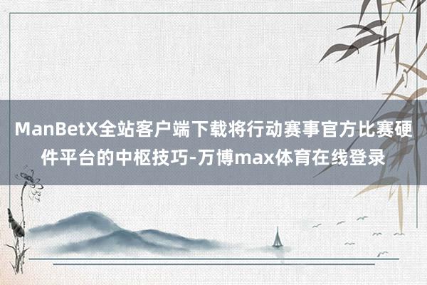 ManBetX全站客户端下载将行动赛事官方比赛硬件平台的中枢技巧-万博max体育在线登录