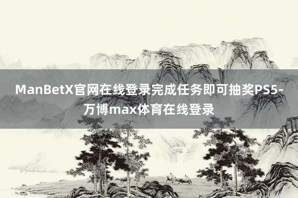 ManBetX官网在线登录完成任务即可抽奖PS5-万博max体育在线登录