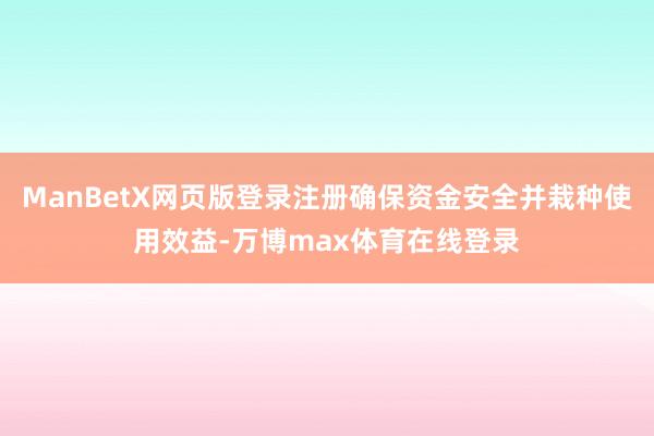 ManBetX网页版登录注册确保资金安全并栽种使用效益-万博max体育在线登录