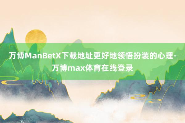 万博ManBetX下载地址更好地领悟扮装的心理-万博max体育在线登录