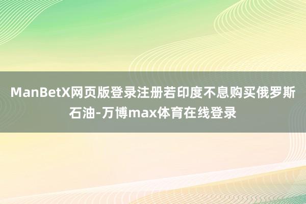 ManBetX网页版登录注册若印度不息购买俄罗斯石油-万博max体育在线登录