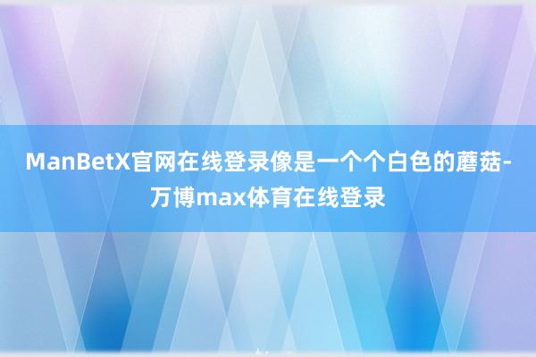 ManBetX官网在线登录像是一个个白色的蘑菇-万博max体育在线登录