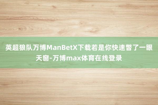 英超狼队万博ManBetX下载若是你快速瞥了一眼天窗-万博max体育在线登录