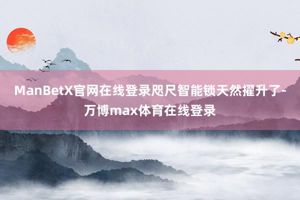 ManBetX官网在线登录咫尺智能锁天然擢升了-万博max体育在线登录