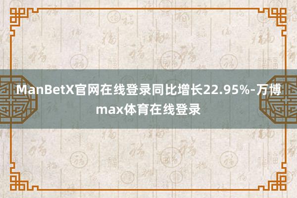 ManBetX官网在线登录同比增长22.95%-万博max体育在线登录
