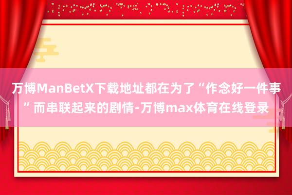 万博ManBetX下载地址都在为了“作念好一件事”而串联起来的剧情-万博max体育在线登录
