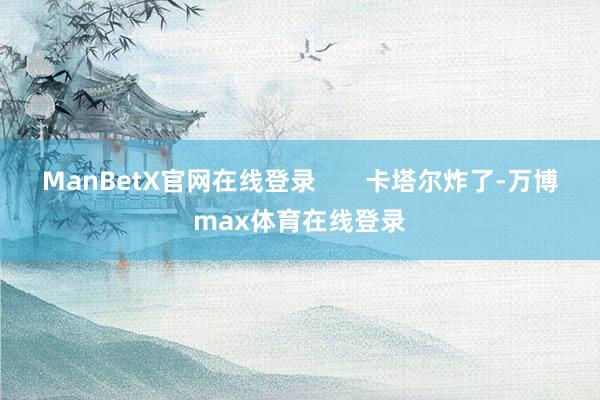 ManBetX官网在线登录       卡塔尔炸了-万博max体育在线登录
