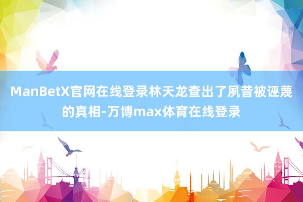 ManBetX官网在线登录林天龙查出了夙昔被诬蔑的真相-万博max体育在线登录