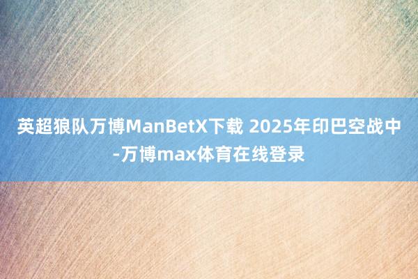 英超狼队万博ManBetX下载 2025年印巴空战中-万博max体育在线登录