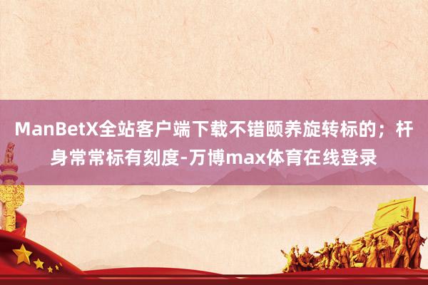 ManBetX全站客户端下载不错颐养旋转标的；杆身常常标有刻度-万博max体育在线登录