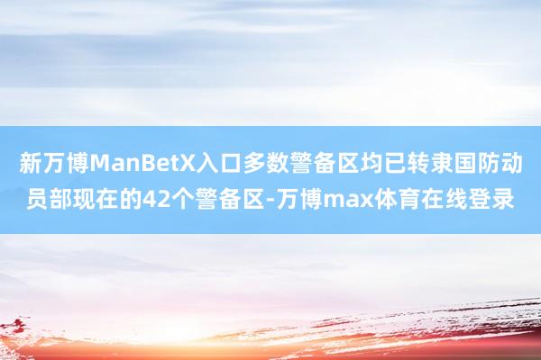 新万博ManBetX入口多数警备区均已转隶国防动员部现在的42个警备区-万博max体育在线登录