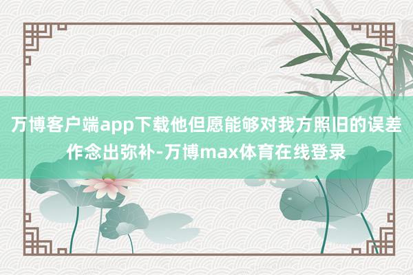 万博客户端app下载他但愿能够对我方照旧的误差作念出弥补-万博max体育在线登录